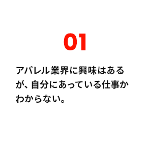 01 アパレル業界に興味はあるが、自分にあっている仕事かわからない。