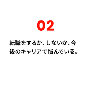 02 転職をするか、しないか、今後のキャリアで悩んでいる。