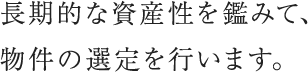 長期的な資産性を鑑みて、物件の選定を行います。