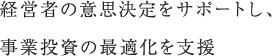 経営者の意思決定をサポートし、事業投資の最適化を支援
