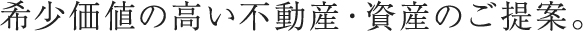 希少価値の高い不動産・資産のご提案。
