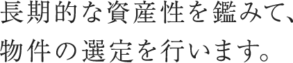 長期的な資産性を鑑みて、物件の選定を行います。